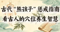 【養(yǎng)生知識】古代 “熊孩子” 懲戒指南，看完才懂古人的 “穴位養(yǎng)生” 智慧！